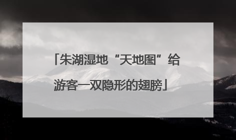 朱湖湿地“天地图”给游客一双隐形的翅膀
