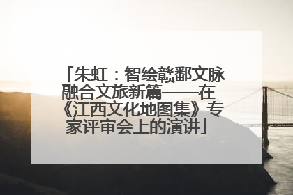 朱虹：智绘赣鄱文脉 融合文旅新篇——在《江西文化地图集》专家评审会上的演讲