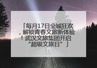 每月17日全城狂欢，解锁青春文旅新体验！武汉文旅集团开启 “超级文旅日”