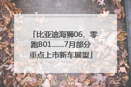 比亚迪海狮06、零跑B01……7月部分重点上市新车展望