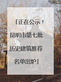 正在公示！昆明市第七批历史建筑推荐名单出炉