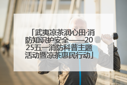 武夷凉茶润心田·消防知识护安全——2025五一消防科普主题活动暨凉茶惠民行动