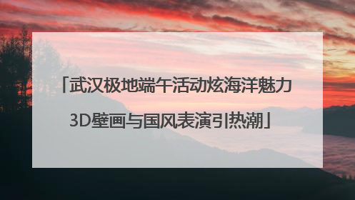 武汉极地端午活动炫海洋魅力 3D壁画与国风表演引热潮