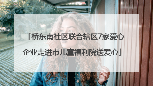 桥东南社区联合辖区7家爱心企业走进市儿童福利院送爱心