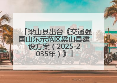 梁山县出台《交通强国山东示范区梁山县建设方案（2025-2035年）》