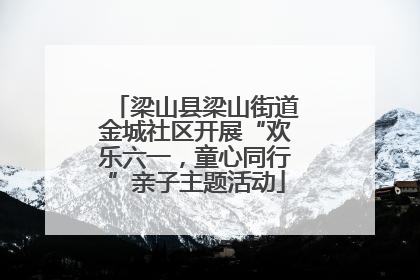 梁山县梁山街道金城社区开展“欢乐六一，童心同行”亲子主题活动