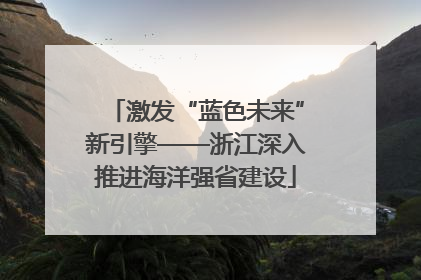 激发“蓝色未来”新引擎——浙江深入推进海洋强省建设