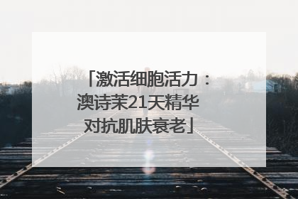 激活细胞活力：澳诗茉21天精华对抗肌肤衰老