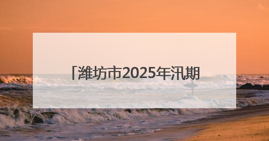 潍坊市2025年汛期气候趋势预测发布 预计夏季全市平均降水量较常年偏多1～2成