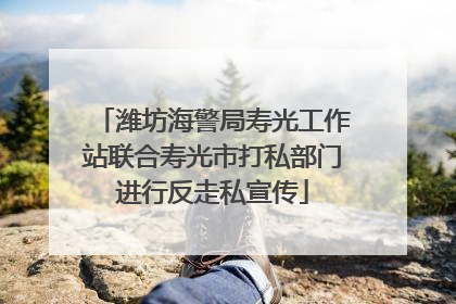 潍坊海警局寿光工作站联合寿光市打私部门进行反走私宣传