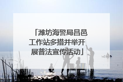 潍坊海警局昌邑工作站多措并举开展普法宣传活动