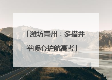 潍坊青州：多措并举暖心护航高考