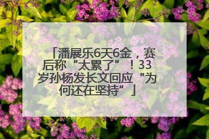 潘展乐6天6金，赛后称“太累了”！33岁孙杨发长文回应“为何还在坚持”