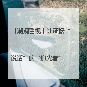 潮观警视｜让证据“说话”的“追光者”