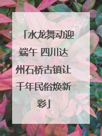 水龙舞动迎端午 四川达州石桥古镇让千年民俗焕新彩