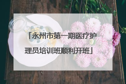 永州市第一期医疗护理员培训班顺利开班