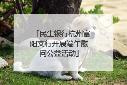 民生银行杭州富阳支行开展端午慰问公益活动