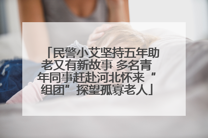 民警小艾坚持五年助老又有新故事 多名青年同事赶赴河北怀来“组团”探望孤寡老人