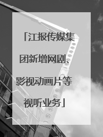 江报传媒集团新增网剧、影视动画片等视听业务