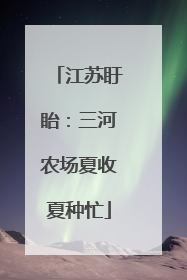 江苏盱眙：三河农场夏收夏种忙