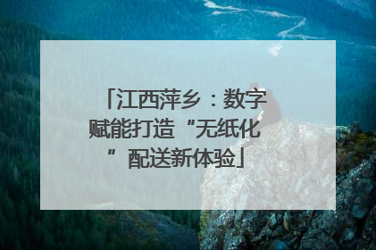 江西萍乡：数字赋能打造“无纸化”配送新体验