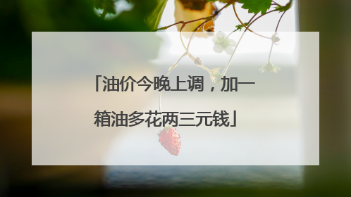 油价今晚上调，加一箱油多花两三元钱