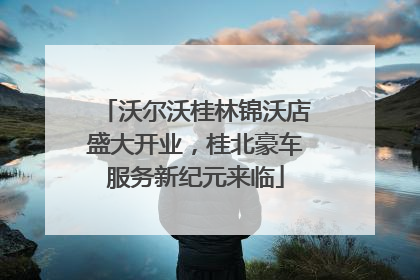 沃尔沃桂林锦沃店盛大开业，桂北豪车服务新纪元来临