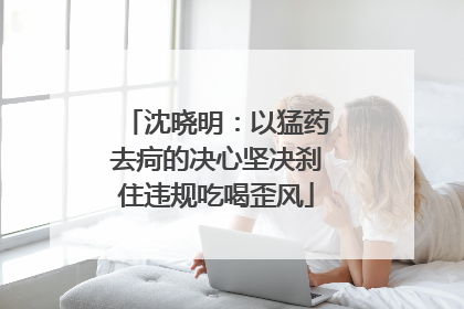 沈晓明：以猛药去疴的决心坚决刹住违规吃喝歪风