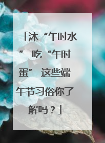 沐“午时水” 吃“午时蛋” 这些端午节习俗你了解吗？