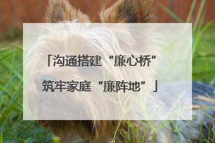 沟通搭建“廉心桥” 筑牢家庭“廉阵地”