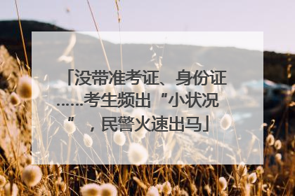 没带准考证、身份证……考生频出“小状况”，民警火速出马