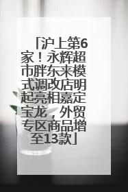沪上第6家！永辉超市胖东来模式调改店明起亮相嘉定宝龙，外贸专区商品增至13款
