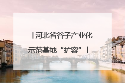 河北省谷子产业化示范基地“扩容”