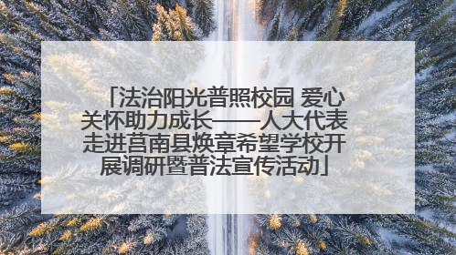 法治阳光普照校园 爱心关怀助力成长——人大代表走进莒南县焕章希望学校开展调研暨普法宣传活动