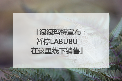 泡泡玛特宣布：暂停LABUBU在这里线下销售