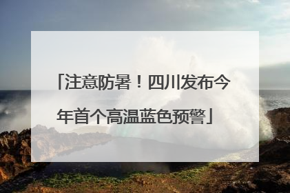 注意防暑！四川发布今年首个高温蓝色预警