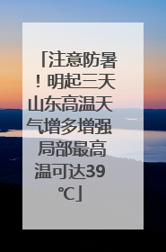 注意防暑！明起三天山东高温天气增多增强 局部最高温可达39℃