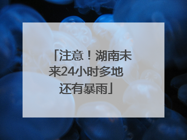 注意！湖南未来24小时多地还有暴雨