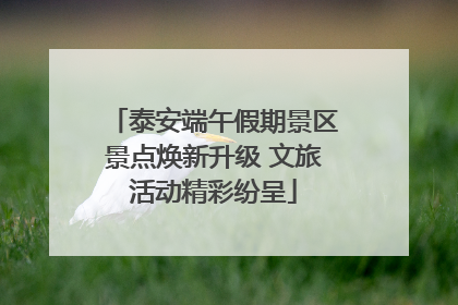 泰安端午假期景区景点焕新升级 文旅活动精彩纷呈