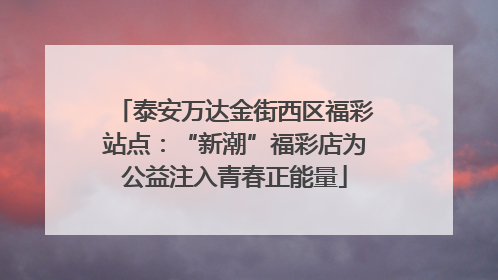 泰安万达金街西区福彩站点：“新潮”福彩店为公益注入青春正能量