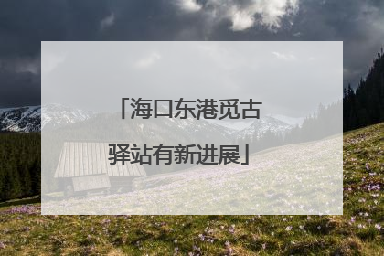 海口东港觅古驿站有新进展