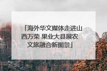 海外华文媒体走进山西万荣 果业大县展农文旅融合新图景