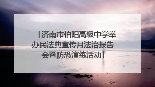 济南市伯阳高级中学举办民法典宣传月法治报告会暨防恐演练活动
