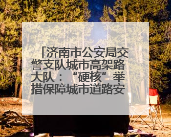 济南市公安局交警支队城市高架路大队：“硬核”举措保障城市道路安全畅通