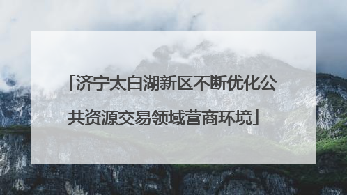 济宁太白湖新区不断优化公共资源交易领域营商环境