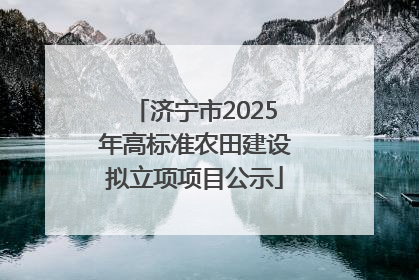 济宁市2025年高标准农田建设拟立项项目公示