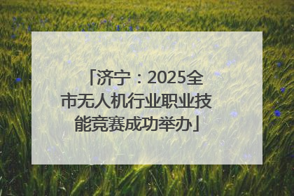 济宁：2025全市无人机行业职业技能竞赛成功举办