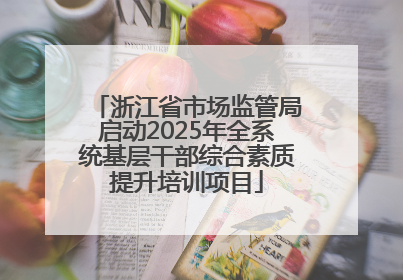 浙江省市场监管局启动2025年全系统基层干部综合素质提升培训项目