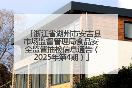 浙江省湖州市安吉县市场监督管理局食品安全监督抽检信息通告（2025年第4期）