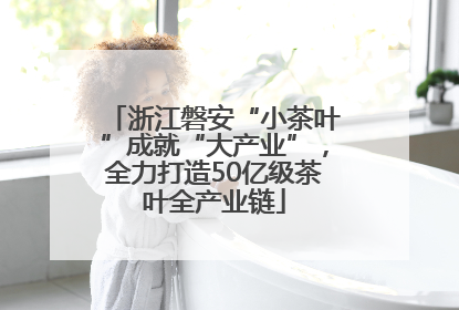 浙江磐安“小茶叶”成就“大产业”，全力打造50亿级茶叶全产业链